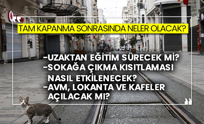 Tam kapanma sonrasında neler olacak? Uzaktan eğitim sürecek mi? Sokağa çıkma kısıtlaması nasıl etkilenecek? AVM, lokanta ve kafeler açılacak mı?