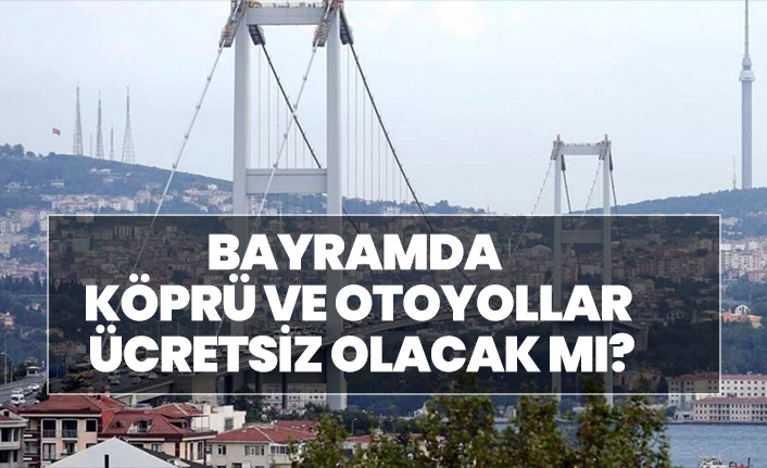 Bayramda köprü ve otoyollar ücretsiz olacak mı?