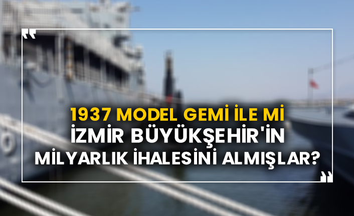 1937 model gemi ile mi İzmir Büyükşehir'in milyarlık ihalesini almışlar?