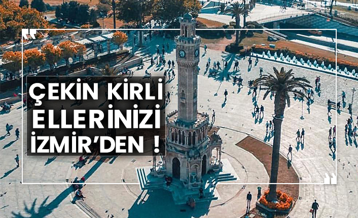 Çekin kirli ellerinizi İzmir’den !