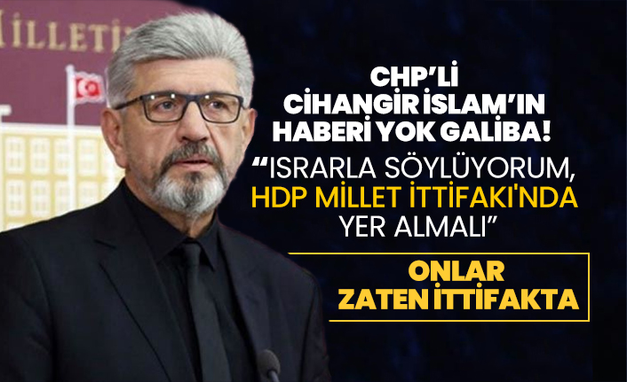 CHP’li Cihangir İslam’ın  haberi yok galiba!  “Israrla söylüyorum, HDP Millet İttifakı'nda  yer almalı”