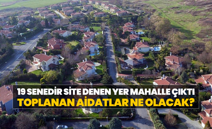 19 senedir site denen yer mahalle çıktı, Toplanan aidatlar ne olacak?