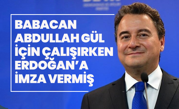 Ali Babacan, Abdullah Gül için çalışırken  Erdoğan’a  imza vermiş