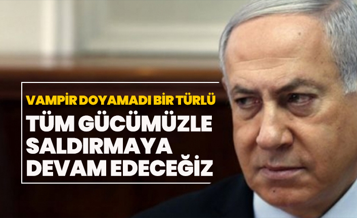 Vampir Netanyahu doyamadı bir türlü "Tüm gücümüzle saldırmaya devam edeceğiz"