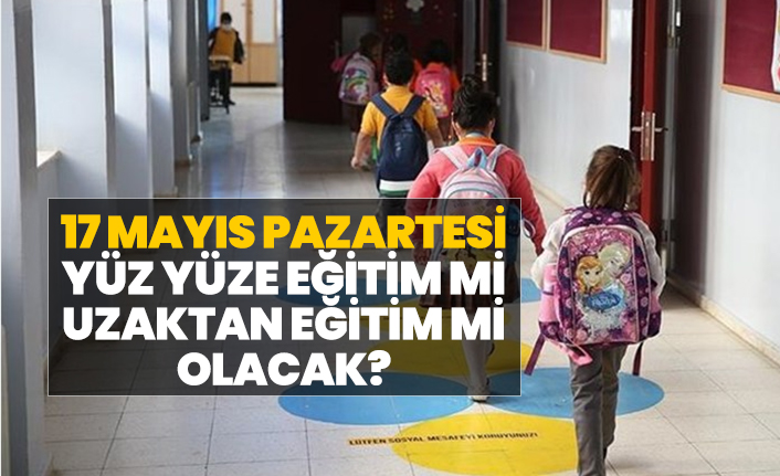 17 Mayıs Pazartesi yüz yüze eğitim mi, uzaktan eğitim mi olacak?