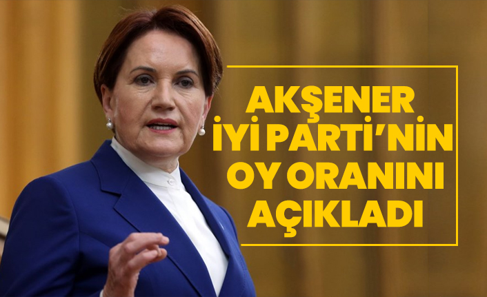 Akşener İYİ Parti’nin oy oranını açıkladı