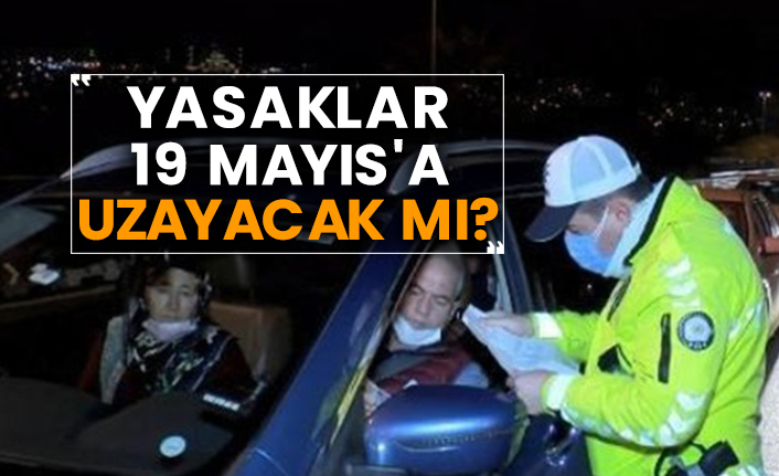 Yasaklar 19 Mayıs'a uzayacak mı?