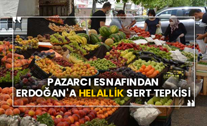 Pazarcı esnafından Erdoğan'a helallik sert tepkisi