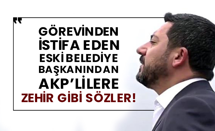 Görevinden istifa eden eski belediye başkanından AKP’lilere zehir gibi sözler!