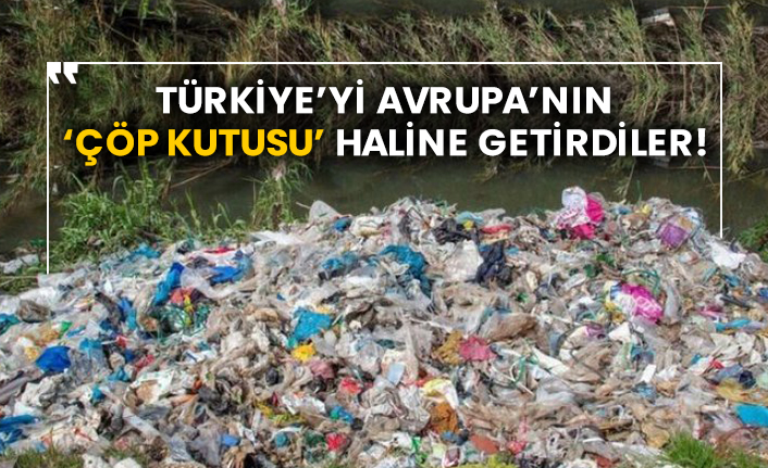 Türkiye’yi Avrupa’nın ‘Çöp Kutusu’ haline getirdiler!