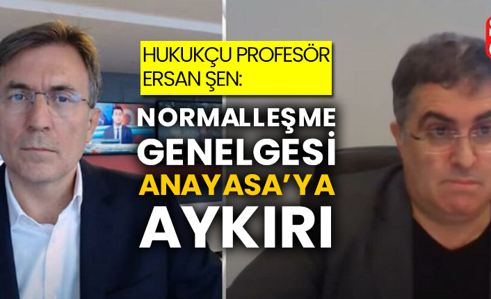 Hukukçu Profesör Ersan Şen: Normalleşme genelgesinde Anayasa’ya aykırı