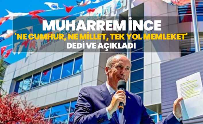 Muharrem İnce 'Ne Cumhur, ne Millet, tek yol Memleket' dedi ve açıkladı