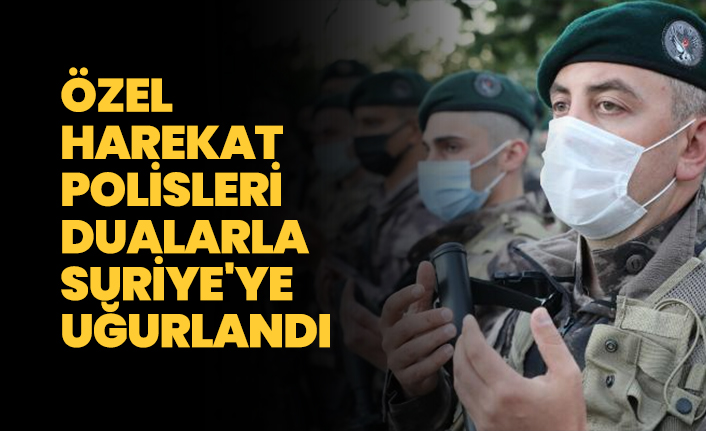 Özel harekat polisleri dualarla Suriye'ye uğurlandı