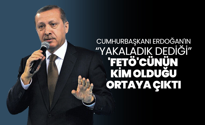 Cumhurbaşkanı Erdoğan'ın “Yakaladık dediği” 'FETÖ'cünün  kim olduğu ortaya çıktı