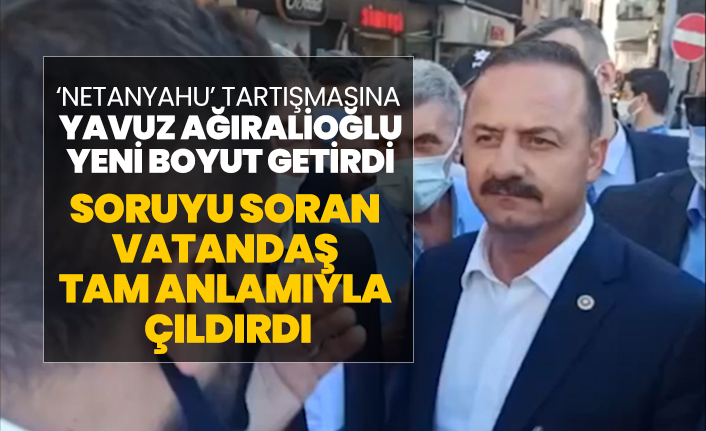 ‘Netanyahu’ tartışmasına Yavuz Ağıralioğlu yeni boyut getirdi "Soruyu soran  vatandaş  tam anlamıyla  çıldırdı"