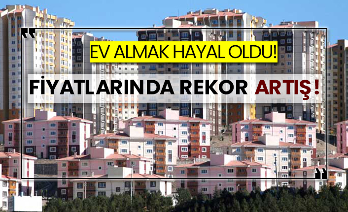 Ev almak hayal oldu!  Fiyatlarında rekor artış!
