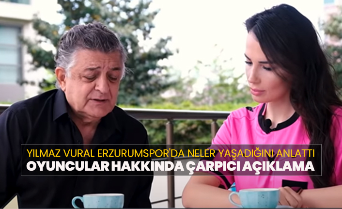 Yılmaz Vural Erzurumspor'da neler yaşadığını anlattı "Oyuncular hakkında çarpıcı açıklama"