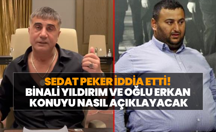 Sedat Peker iddia etti! Binali Yıldırım ve oğlu Erkan konuyu nasıl açıklayacak?