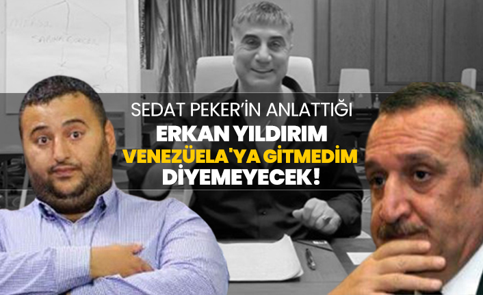 Sedat Peker’in anlattığı Erkan Yıldırım "Venezüela'ya gitmedim" diyemeyecek!