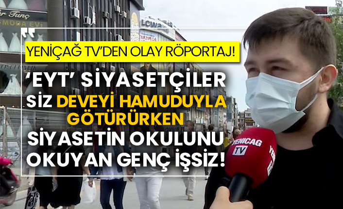 Yeniçağ TV’den olay röportaj! ‘Eyt’ siyasetçiler siz deveyi hamuduyla götürürken siyasetin okulunu okuyan genç işsiz!