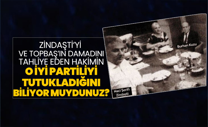 Zindaşti’yi ve Topbaş’ın damadını tahliye eden hâkimin o İYİ Partiliyi tutukladığını biliyor muydunuz?