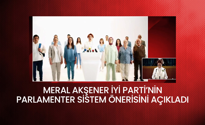 Meral Akşener İYİ Parti’nin parlamenter sistem önerisini açıkladı