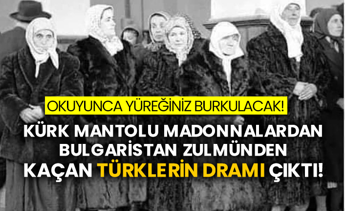 Okuyunca yüreğiniz burkulacak! Kürk mantolu Madonnalardan Bulgaristan zulmünden kaçan Türklerin dramı çıktı!