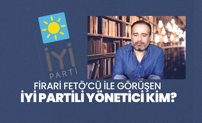 Firari FETÖ’cü ile görüşen  İYİ Partili yönetici kim?