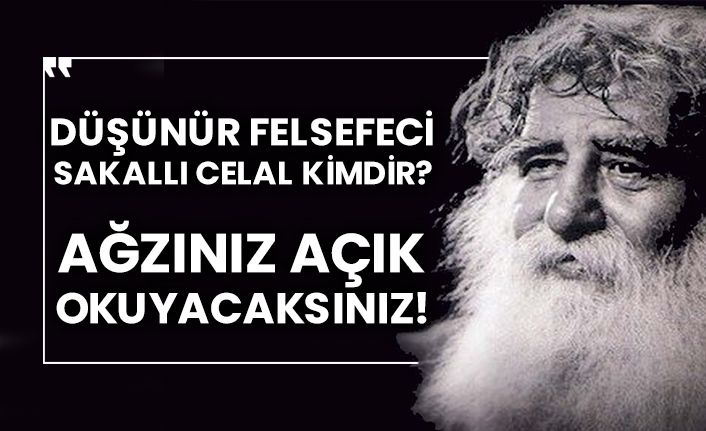 Düşünür felsefeci sakallı Celal kimdir? Ağzınız açık okuyacaksınız!