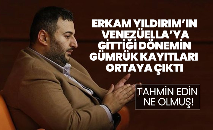 Erkam Yıldırım’ın  Venezüella’ya  gittiği dönemin  gümrük kayıtları  ortaya çıktı