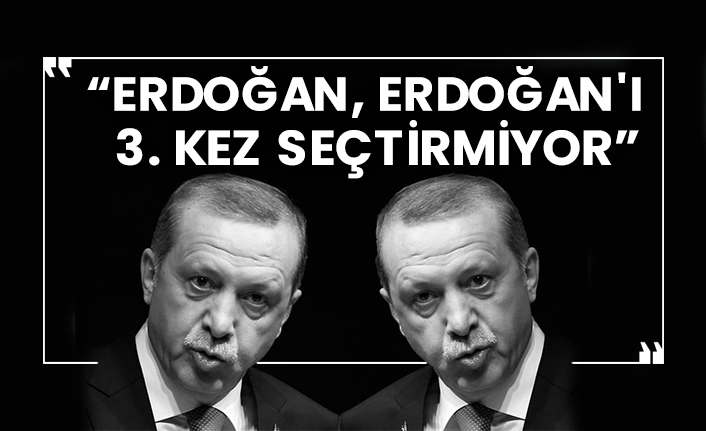 “Erdoğan, Erdoğan'ı 3. kez seçtirmiyor”