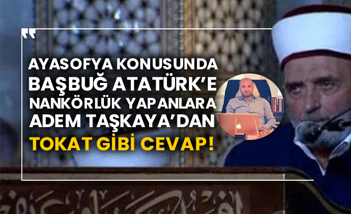Ayasofya konusunda Başbuğ Atatürk’e nankörlük yapanlara Adem Taşkaya’dan tokat gibi cevap!