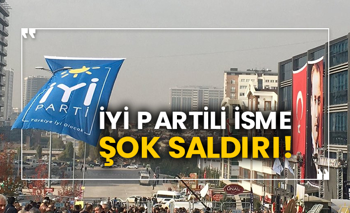 İYİ Partili isme şok saldırı!