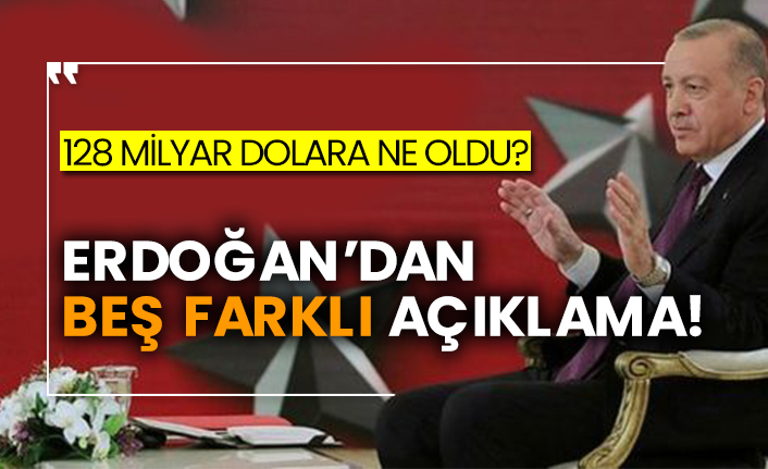 128 milyar dolara ne oldu? Erdoğan’dan beş farklı açıklama!