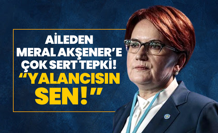 Akşener ailesinden Meral Akşener’e çok sert tepki! “Yalancısın sen!"