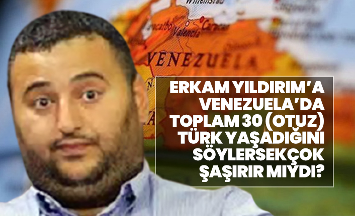 Erkam Yıldırım’a Venezuela’da toplam 30 (Otuz) Türk yaşadığını söylersek çok şaşırır mıydı?
