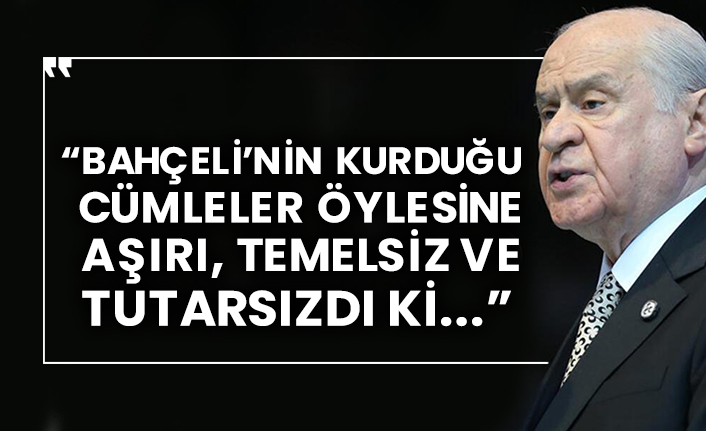“Bahçeli’nin kurduğu cümleler öylesine aşırı, temelsiz ve tutarsızdı ki...”