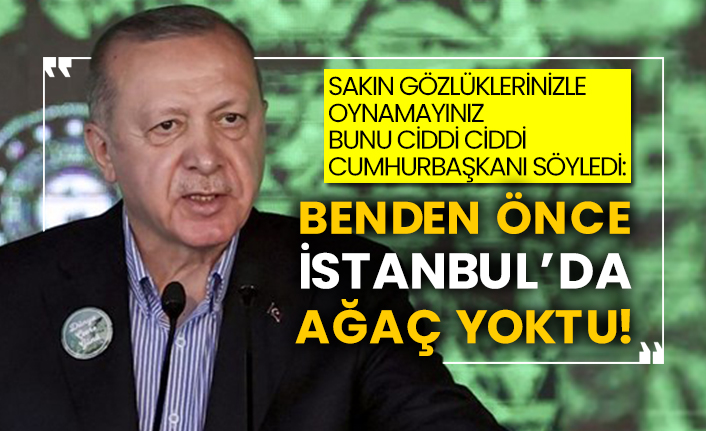Sakın gözlüklerinizle oynamayın bunu ciddi ciddi Cumhurbaşkanı söyledi:  Benden önce İstanbul’da ağaç yoktu!