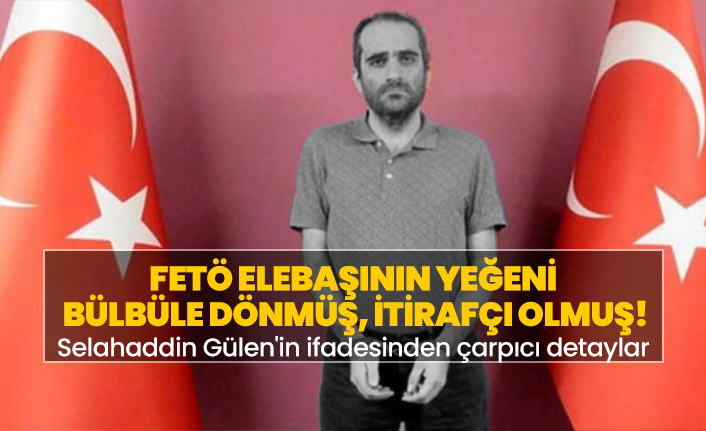 FETÖ elebaşının yeğeni Selahaddin Gülen bülbüle dönmüş, itirafçı olmuş!