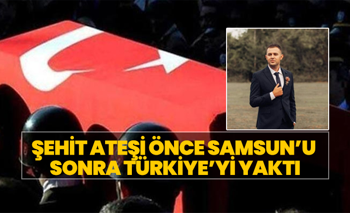 Şehit Ateşi önce Samsun’u sonra Türkiye’yi yaktı