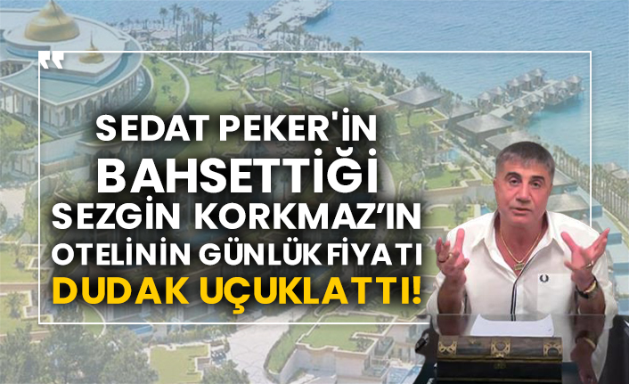Sedat Peker'in bahsettiği Sezgin Korkmaz’ın otelinin günlük fiyatı dudak uçuklattı!