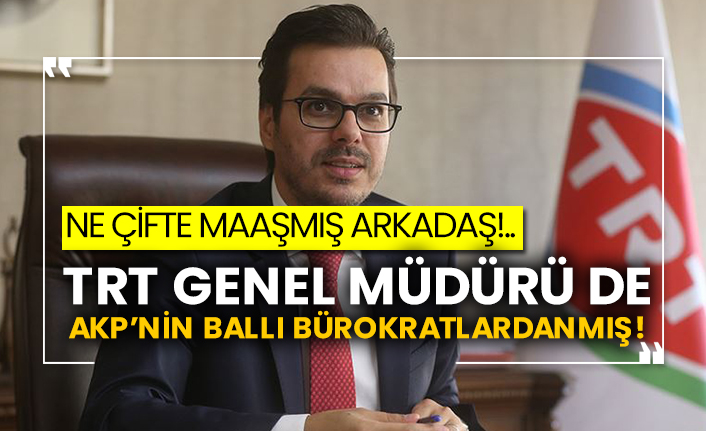 Ne çifte maaşmış arkadaş!.. TRT Genel Müdürü de AKP’nin ballı bürokratlardanmış!