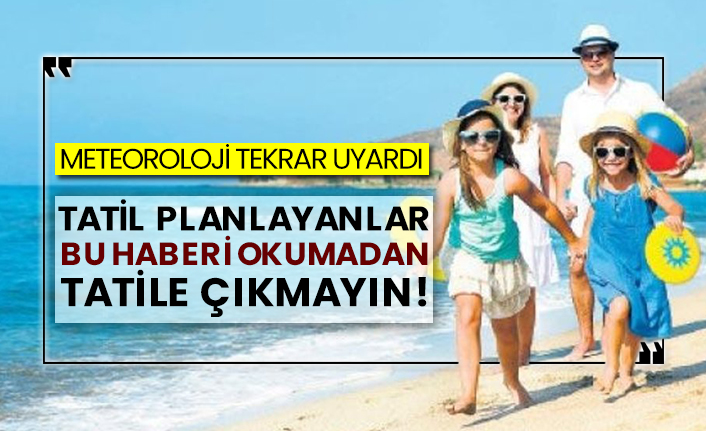 Meteoroloji tekrar uyardı! Tatil planlayanlar bu haberi okumadan tatile çıkmayın!