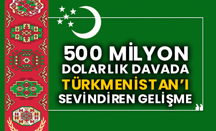 500 milyon dolarlık davada Türkmenistan’ı sevindiren gelişme!