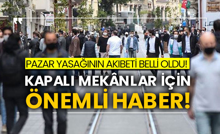 Pazar yasağının akıbeti belli oldu! Kapalı mekânlar için önemli haber!