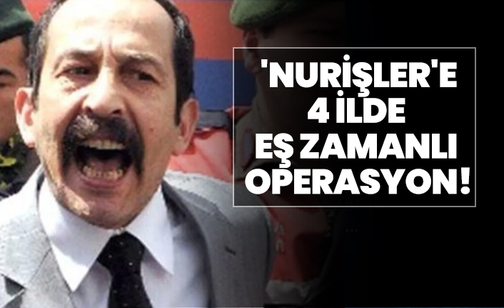 'Nurişler'e 4 ilde  eş zamanlı  operasyon!