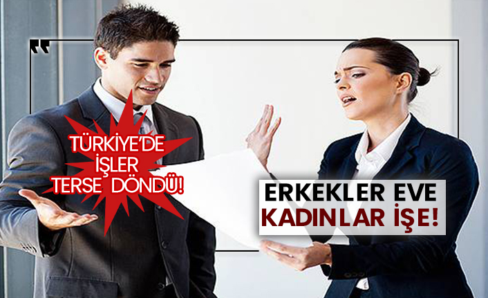 Türkiye’de işler terse döndü! Erkekler eve, kadınlar işe!