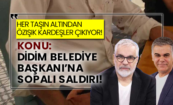 Her taşın altından Özışık kardeşler çıkıyor! Konu: Didim Belediye Başkanı'na sopalı saldırı!