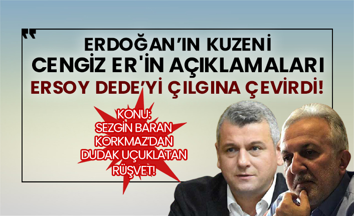 Konu: Sezgin Baran Korkmaz’dan dudak uçuklatan rüşvet! Erdoğan’ın kuzeni Cengiz Er'in açıklamaları Ersoy Dede’yi çılgına çevirdi!