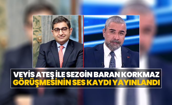 Veyis Ateş ile Sezgin Baran Korkmaz görüşmesinin ses kaydı yayınlandı